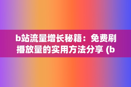 b站流量增长秘籍：免费刷播放量的实用方法分享 (b站涨流量)