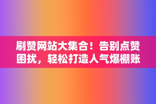 刷赞网站大集合！告别点赞困扰，轻松打造人气爆棚账号  第2张