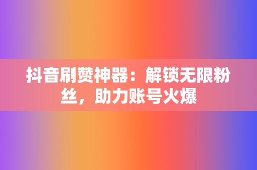 抖音刷赞神器：解锁无限粉丝，助力账号火爆