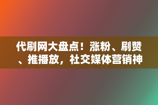 代刷网大盘点！涨粉、刷赞、推播放，社交媒体营销神器