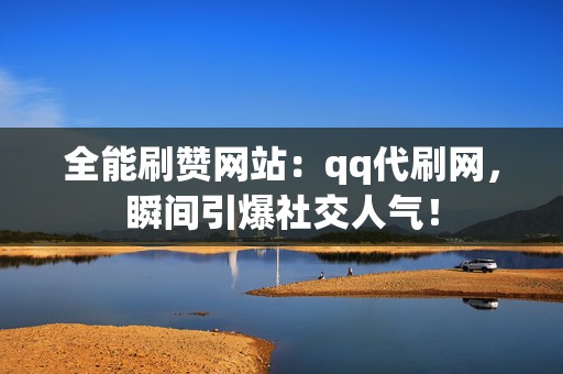 全能刷赞网站：qq代刷网，瞬间引爆社交人气！