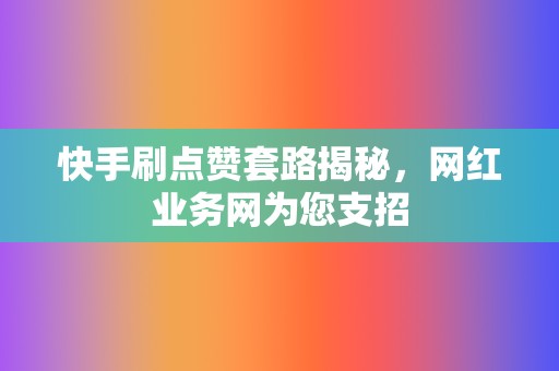 快手刷点赞套路揭秘，网红业务网为您支招