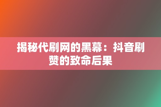 揭秘代刷网的黑幕：抖音刷赞的致命后果