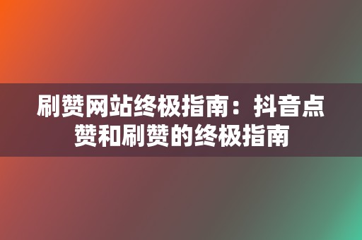 刷赞网站终极指南：抖音点赞和刷赞的终极指南