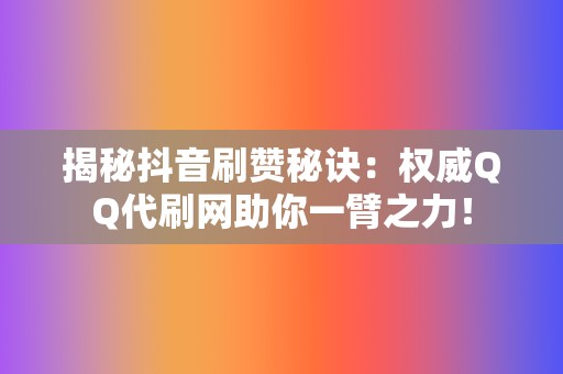 揭秘抖音刷赞秘诀：权威QQ代刷网助你一臂之力！