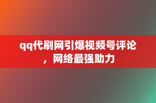 qq代刷网引爆视频号评论，网络最强助力  第2张