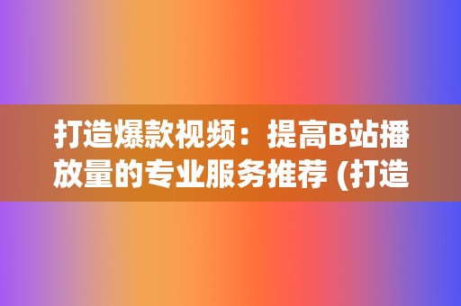 打造爆款视频：提高B站播放量的专业服务推荐 (打造爆款视频其实很简单)