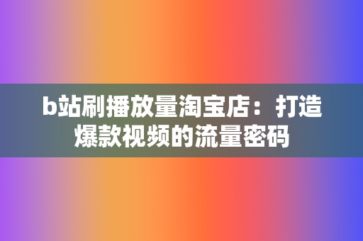 b站刷播放量淘宝店：打造爆款视频的流量密码