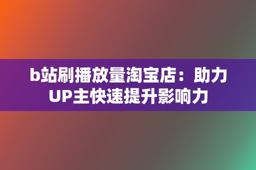 b站刷播放量淘宝店：助力UP主快速提升影响力