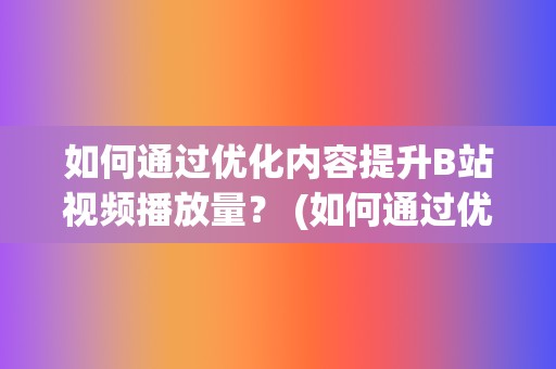 如何通过优化内容提升B站视频播放量？ (如何通过优化供给结构解决短途票难抢?)