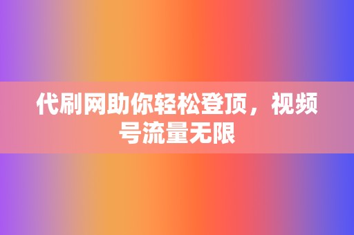 代刷网助你轻松登顶，视频号流量无限