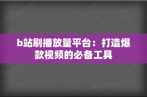 b站刷播放量平台：打造爆款视频的必备工具