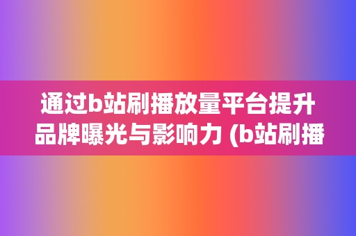 通过b站刷播放量平台提升品牌曝光与影响力 (b站刷播记录怎么看)