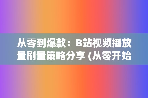 从零到爆款：B站视频播放量刷量策略分享 (从零开始火爆)