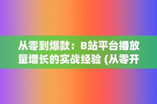 从零到爆款：B站平台播放量增长的实战经验 (从零开始火爆娱乐圈)  第2张