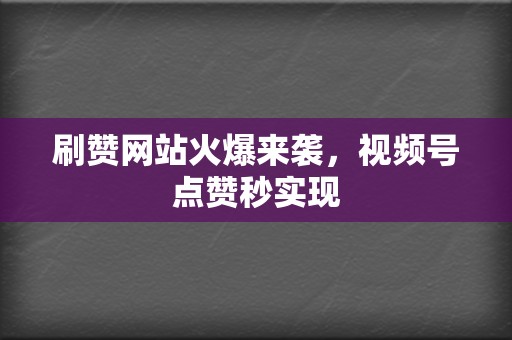 刷赞网站火爆来袭，视频号点赞秒实现  第2张