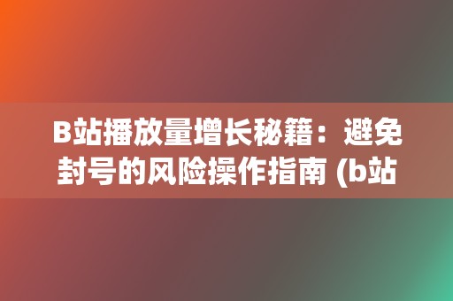 B站播放量增长秘籍：避免封号的风险操作指南 (b站播放量增长曲线)  第2张