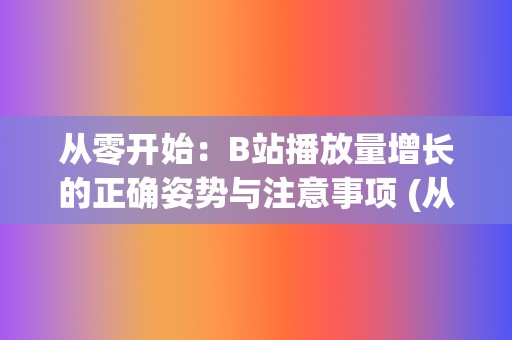 从零开始：B站播放量增长的正确姿势与注意事项 (从零开始by龙傲天免费阅读)  第2张