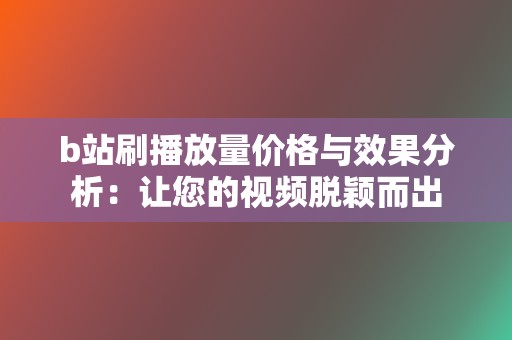 b站刷播放量价格与效果分析：让您的视频脱颖而出