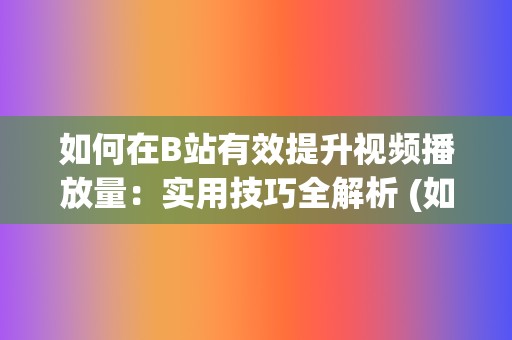 如何在B站有效提升视频播放量：实用技巧全解析 (如何在b站有粉丝)  第2张