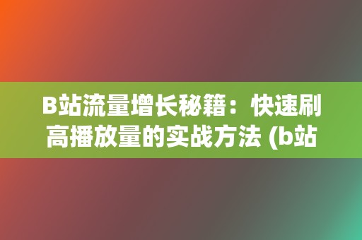 B站流量增长秘籍：快速刷高播放量的实战方法 (b站流量高峰)