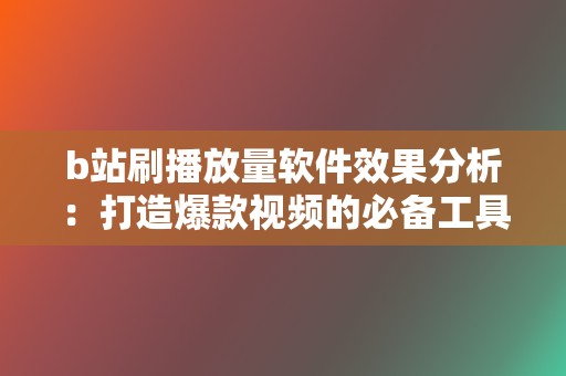 b站刷播放量软件效果分析：打造爆款视频的必备工具