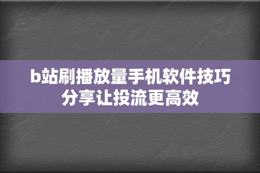 b站刷播放量手机软件技巧分享让投流更高效  第2张