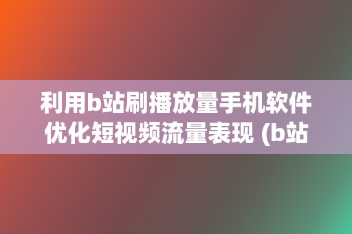 利用b站刷播放量手机软件优化短视频流量表现 (b站刷播怎么刷)