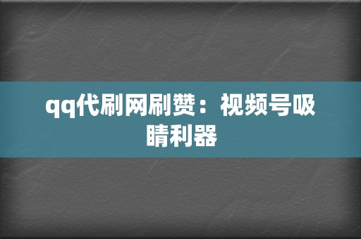 qq代刷网刷赞：视频号吸睛利器