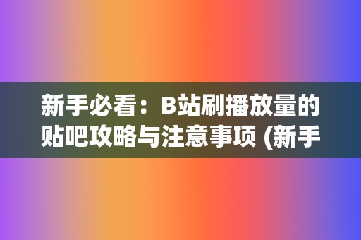 新手必看：B站刷播放量的贴吧攻略与注意事项 (新手必看保姆级包粽教程)