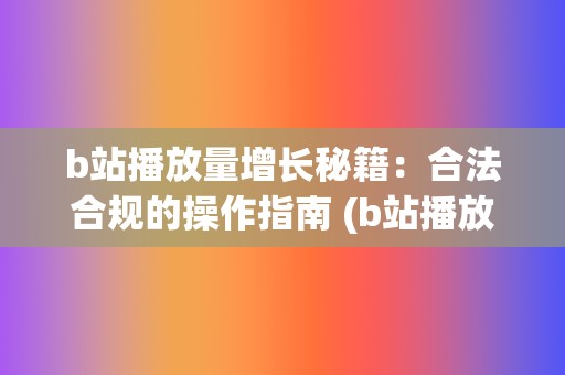 b站播放量增长秘籍：合法合规的操作指南 (b站播放量增长规律)  第2张