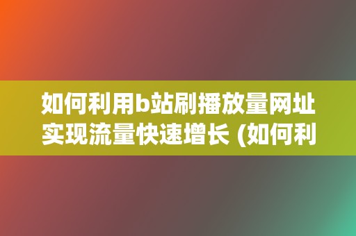 如何利用b站刷播放量网址实现流量快速增长 (如何利用b站学数学)