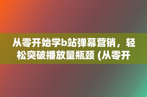 从零开始学b站弹幕营销，轻松突破播放量瓶颈 (从零开始学编程)  第2张