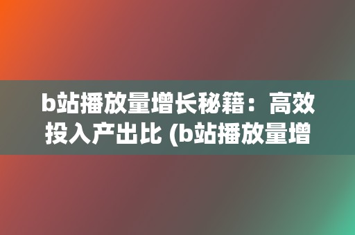 b站播放量增长秘籍：高效投入产出比 (b站播放量增长规律)