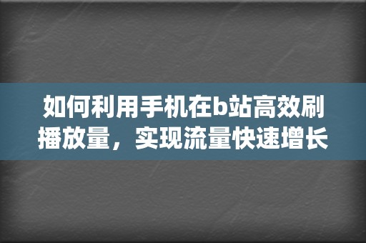 如何利用手机在b站高效刷播放量，实现流量快速增长 (如何利用手机赚钱)