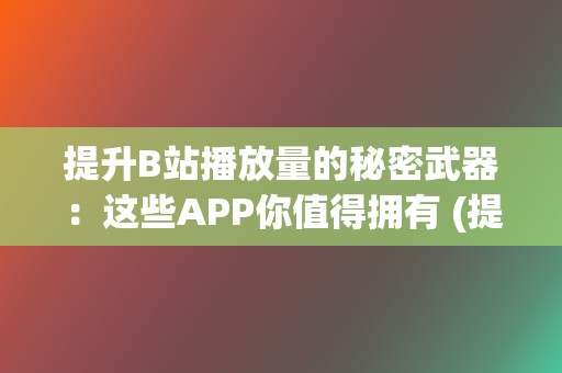 提升B站播放量的秘密武器：这些APP你值得拥有 (提高b站视频播放量)