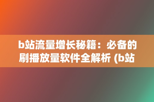 b站流量增长秘籍：必备的刷播放量软件全解析 (b站涨流量)