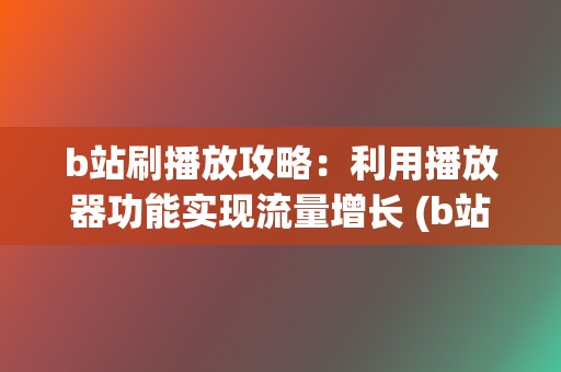 b站刷播放攻略：利用播放器功能实现流量增长 (b站刷观看)