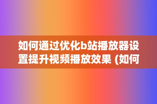 如何通过优化b站播放器设置提升视频播放效果 (如何通过优化供给结构解决短途票难抢?)