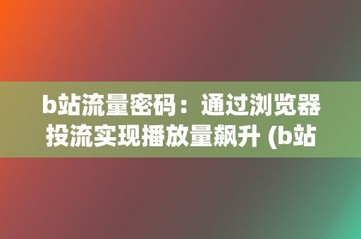 b站流量密码：通过浏览器投流实现播放量飙升 (b站流量密码每天百万播放量)  第2张