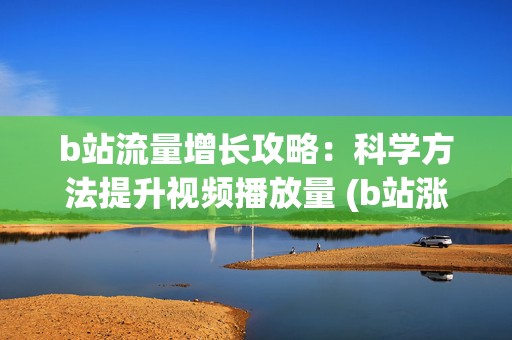 b站流量增长攻略：科学方法提升视频播放量 (b站涨流量)  第2张