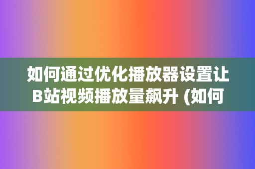 如何通过优化播放器设置让B站视频播放量飙升 (如何通过优化供给结构解决短途票难抢?)