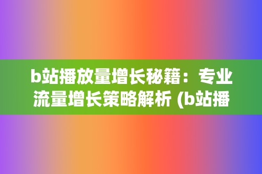 b站播放量增长秘籍：专业流量增长策略解析 (b站播放量增长曲线)