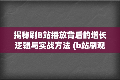 揭秘刷B站播放背后的增长逻辑与实战方法 (b站刷观看)