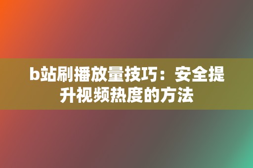 b站刷播放量技巧：安全提升视频热度的方法