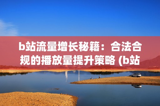 b站流量增长秘籍：合法合规的播放量提升策略 (b站涨流量)