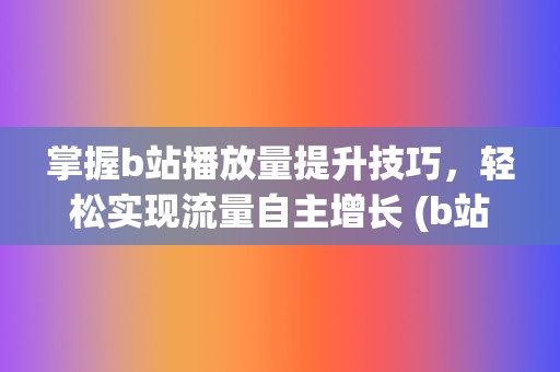 掌握b站播放量提升技巧，轻松实现流量自主增长 (b站播放规则)