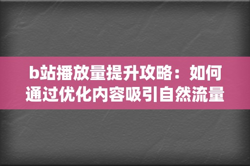 b站播放量提升攻略：如何通过优化内容吸引自然流量 (B站播放量提升)