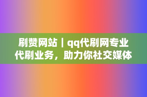 刷赞网站｜qq代刷网专业代刷业务，助力你社交媒体轻松获赞