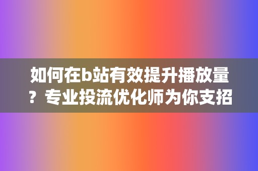 如何在b站有效提升播放量？专业投流优化师为你支招 (如何在b站有两个账号)